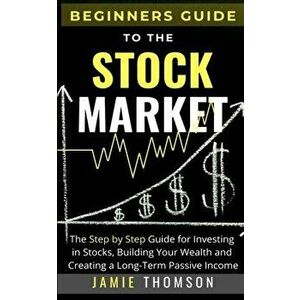 Beginners Guide to the Stock Market: The Simple Step by Step Guide for Investing in Stocks, Building Your Wealth and Creating a Long-Term Passive Inco imagine