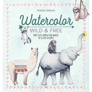 Watercolor Wild and Free. Paint cute animals and wildlife in 12 easy lessons, Paperback - Natalia Skatula imagine