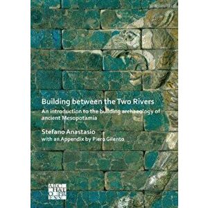 Building between the Two Rivers: An Introduction to the Building Archaeology of Ancient Mesopotamia, Paperback - Stefano Anastasio imagine