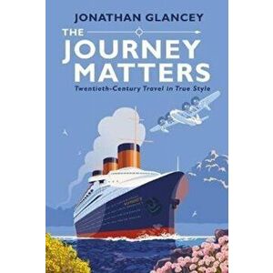 Journey Matters. Twentieth-Century Travel in True Style, Paperback - Jonathan Glancey imagine