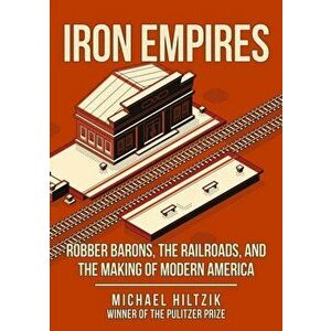 Iron Empires. Robber Barons, The Railroads, and the Making of Modern America, Hardback - Michael Hiltzik imagine