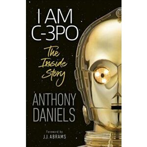 I Am C-3PO - The Inside Story, Paperback - Anthony Daniels imagine