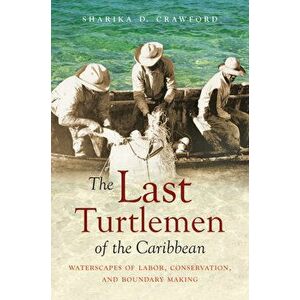 The Last Turtlemen of the Caribbean: Waterscapes of Labor, Conservation, and Boundary Making, Paperback - Sharika D. Crawford imagine