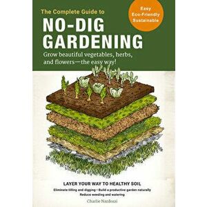 The Complete Guide to No-Dig Gardening: Grow Beautiful Vegetables, Herbs, and Flowers - The Easy Way!, Paperback - Charlie Nardozzi imagine