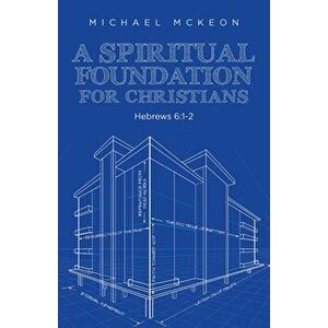 A Spiritual Foundation for Christians: Hebrews 6: 1-2, Paperback - Michael McKeon imagine