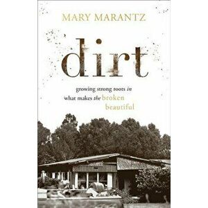 Dirt. Growing Strong Roots in What Makes the Broken Beautiful, Hardback - Mary Marantz imagine
