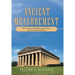 Ancient Measurement: How Ancient Civilizations Created Precise and Reproducible Standards, Hardcover - Roland A. Boucher imagine