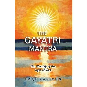 Gayatri Mantra: The Worship of the Light of God: The Worship of the Light of God, Paperback - Imre Vallyon imagine