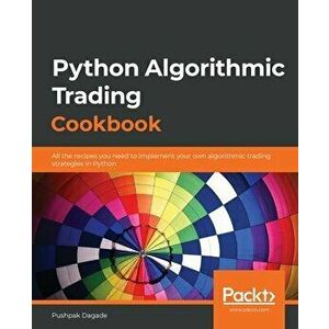Python Algorithmic Trading Cookbook: All the recipes you need to implement your own algorithmic trading strategies in Python - Pushpak Dagade imagine