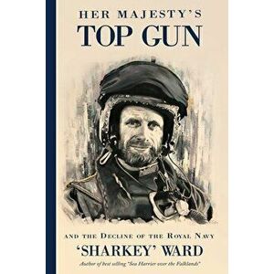 Her Majesty's Top Gun: and the Decline of the Royal Navy, Paperback - 'sharkey' Ward imagine