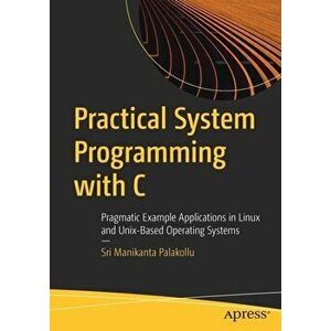 Practical System Programming with C: Pragmatic Example Applications in Linux and Unix-Based Operating Systems, Paperback - Sri Manikanta Palakollu imagine