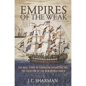 Empires of the Weak: The Real Story of European Expansion and the Creation of the New World Order, Paperback - J. C. Sharman imagine
