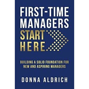 First-Time Managers Start Here: Building a Solid Foundation for New and Aspiring Managers, Paperback - Donna Aldrich imagine