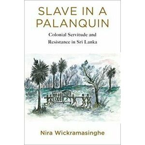 Slave in a Palanquin: Colonial Servitude and Resistance in Sri Lanka, Paperback - Nira Wickramasinghe imagine