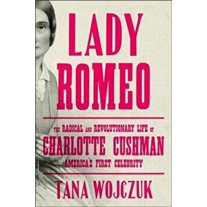 Lady Romeo. The Radical and Revolutionary Life of Charlotte Cushman, America's First Celebrity, Hardback - Tana Wojczuk imagine