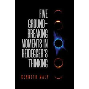 Five Ground-Breaking Moments in Heidegger's Thinking, Paperback - Kenneth Maly imagine
