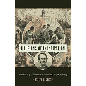 Illusions of Emancipation: The Pursuit of Freedom and Equality in the Twilight of Slavery, Paperback - Joseph P. Reidy imagine