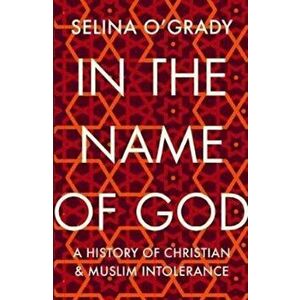 In the Name of God. A History of Christian and Muslim Intolerance, Paperback - Selina O'Grady imagine