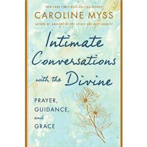 Intimate Conversations with the Divine. Prayer, Guidance, and Grace, Hardback - Caroline Myss imagine