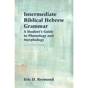 Intermediate Biblical Hebrew Grammar: A Student's Guide to Phonology and Morphology, Paperback - Eric Reymond imagine