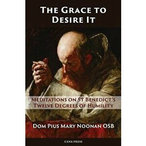 The Grace to Desire It: Meditations on St Benedict's Twelve Degrees of Humility, Paperback - Pius Mary Noonan imagine