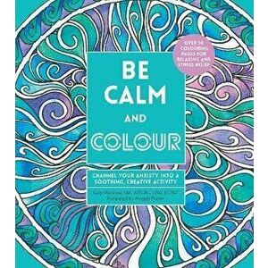 Be Calm and Colour. Channel Your Anxiety into a Soothing, Creative Activity, Paperback - Lacy Mucklow imagine