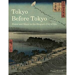 Tokyo Before Tokyo. Power and Magic in the Shogun's City of Edo, Paperback - Timon Screech imagine