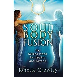 Soul Body Fusion: The Missing Piece for Healing and Beyond, Paperback - Jonette Crowley imagine