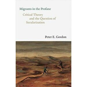 Migrants in the Profane: Critical Theory and the Question of Secularization, Hardcover - Peter E. Gordon imagine