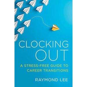 Clocking Out: A Stress-Free Guide to Career Transitions, Paperback - Raymond Lee imagine