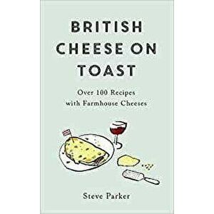 British Cheese on Toast. Over 100 Recipes with Farmhouse Cheeses, Hardback - Steve Parker imagine