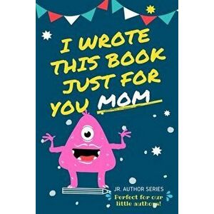 I Wrote This Book Just For You Mom!: Fill In The Blank Book For Mom/Mother's Day/Birthday's And Christmas For Junior Authors Or To Just Say They Love imagine