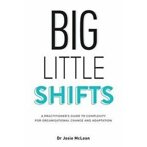 Big Little Shifts: A Practitioner's Guide to Complexity for Organisational Change and Adaptation, Paperback - Josie McLean imagine