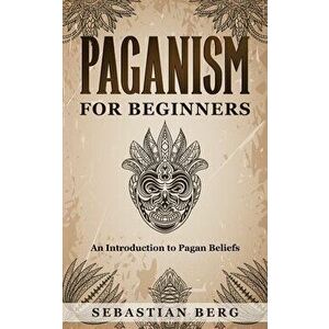 Paganism for Beginners: An Introduction to Pagan Belief, Paperback - Sebastian Berg imagine