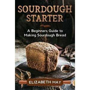 Sourdough Starter: A Beginners Guide to Making Sourdough Bread, Paperback - Elizabeth May imagine
