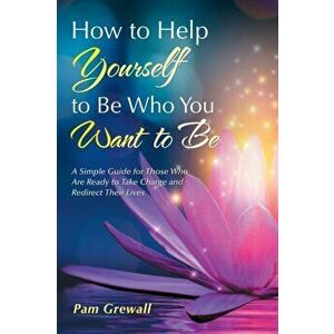 How to Help Yourself to Be Who You Want to Be: A Simple Guide for Those Who Are Ready to Take Charge and Redirect Their Lives - Pam Grewall imagine