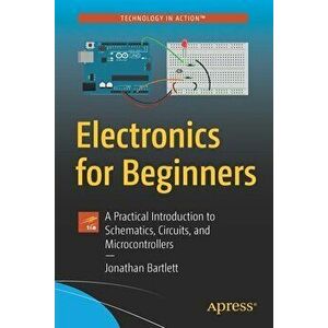 Electronics for Beginners: A Practical Introduction to Schematics, Circuits, and Microcontrollers, Paperback - Jonathan Bartlett imagine