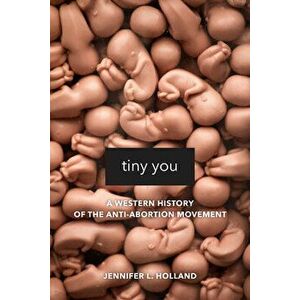Tiny You: A Western History of the Anti-Abortion Movement, Hardcover - Jennifer L. Holland imagine