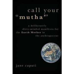 Call Your "Mutha'". A Deliberately Dirty-Minded Manifesto for the Earth Mother in the Anthropocene, Paperback - Jane Caputi imagine