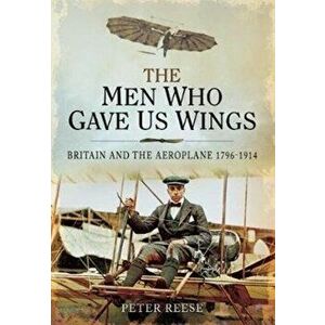 Men Who Gave Us Wings. Britain and the Aeroplane, 1796-1914, Paperback - Peter Reese imagine
