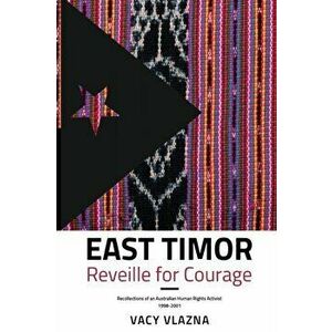 East Timor Reveille for Courage. Recollections of an Australian Human Rights Activist, 1998-2001, Paperback - Vacy Vlazna imagine