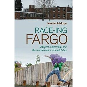 Race-Ing Fargo: Refugees, Citizenship, and the Transformation of Small Cities, Paperback - Jennifer Erickson imagine
