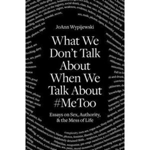 What We Don't Talk about When We Talk about #metoo. Essays on Sex, Authority and the Mess of Life, Hardback - Joann Wypijewski imagine