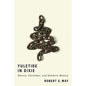 Yuletide in Dixie: Slavery, Christmas, and Southern Memory, Paperback - Robert E. May imagine