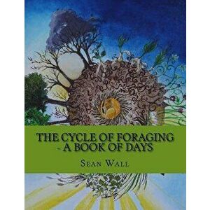 The Cycle of Foraging - A Book of Days: The Cycle of Foraging - A Book of Days, Paperback - Sean Wall imagine