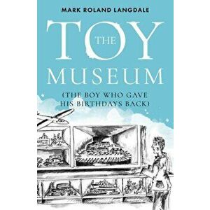 Toy Museum. The Boy Who Gave His Birthdays Back, Paperback - Mark Roland Langdale imagine