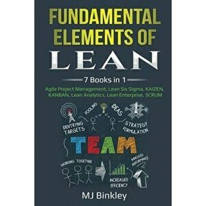 Fundamental Elements of Lean: 7 Books in 1 - Agile Project Management, Lean Six Sigma, KAIZEN, KANBAN, Lean Analytics, Lean Enterprise, SCRUM - Mj Bin imagine
