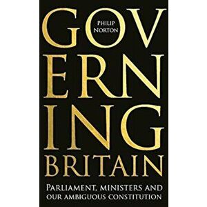Governing Britain. Parliament, Ministers and Our Ambiguous Constitution, Hardback - Philip Norton imagine