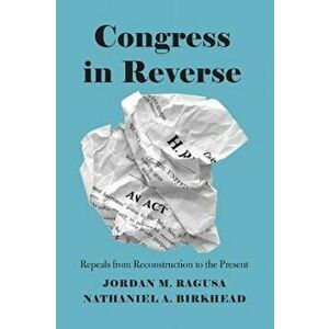 Congress in Reverse. Repeals from Reconstruction to the Present, Paperback - Nathaniel A. Birkhead imagine