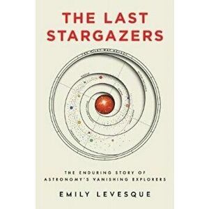 Last Stargazers. The Enduring Story of Astronomy's Vanishing Explorers, Hardback - Emily Levesque imagine